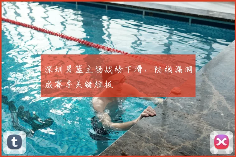 深圳男篮主场战绩下滑，防线漏洞成赛季关键短板