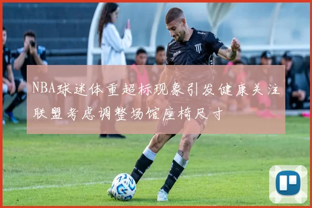 NBA球迷体重超标现象引发健康关注联盟考虑调整场馆座椅尺寸