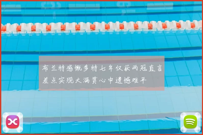 布兰特感慨多特七年仅获两冠直言差点实现大满贯心中遗憾难平