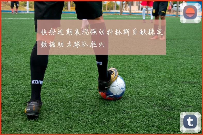 快船近期表现强劲科林斯贡献稳定数据助力球队胜利