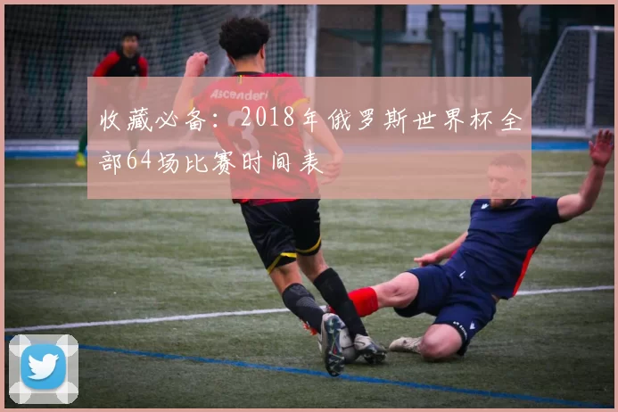 收藏必备：2018年俄罗斯世界杯全部64场比赛时间表