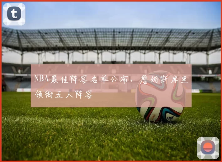 NBA最佳阵容名单公布，詹姆斯库里领衔五人阵容