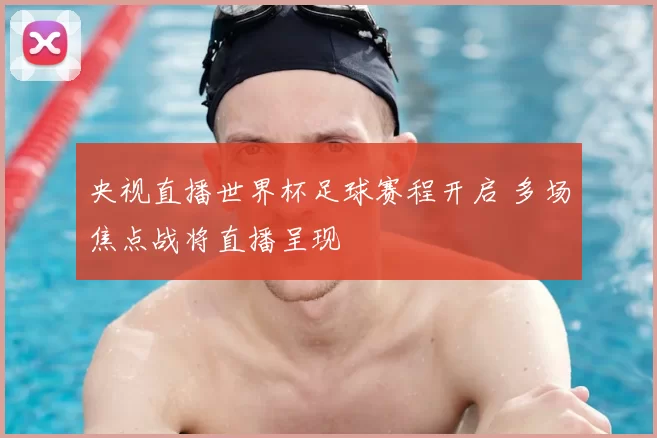 央视直播世界杯足球赛程开启 多场焦点战将直播呈现