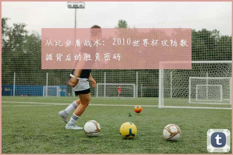 从比分看战术：2010世界杯攻防数据背后的胜负密码