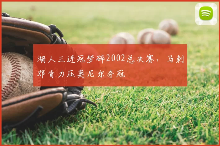 湖人三连冠梦碎2002总决赛，马刺邓肯力压奥尼尔夺冠
