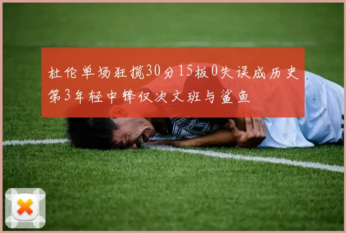 杜伦单场狂揽30分15板0失误成历史第3年轻中锋仅次文班与鲨鱼