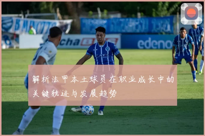 解析法甲本土球员在职业成长中的关键轨迹与发展趋势