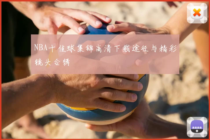 NBA十佳球集锦高清下载途径与精彩镜头合辑