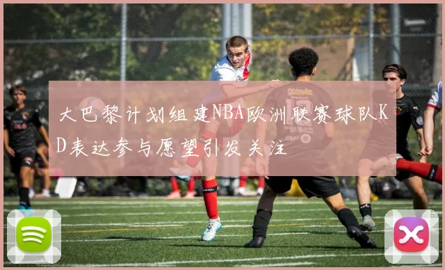 大巴黎计划组建NBA欧洲联赛球队KD表达参与愿望引发关注