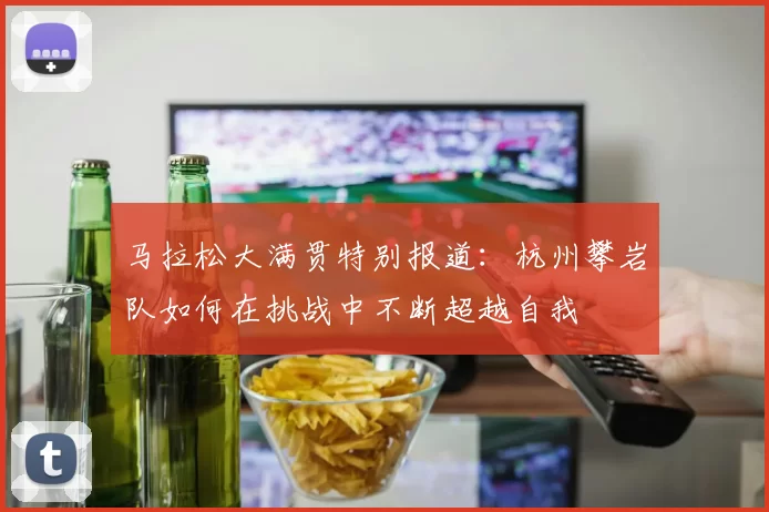 马拉松大满贯特别报道：杭州攀岩队如何在挑战中不断超越自我