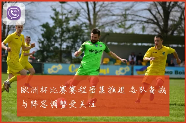 欧洲杯比赛赛程密集推进 各队备战与阵容调整受关注