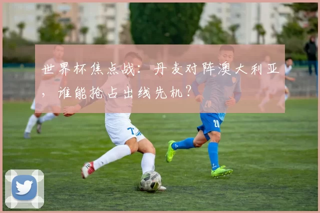 世界杯焦点战：丹麦对阵澳大利亚，谁能抢占出线先机？