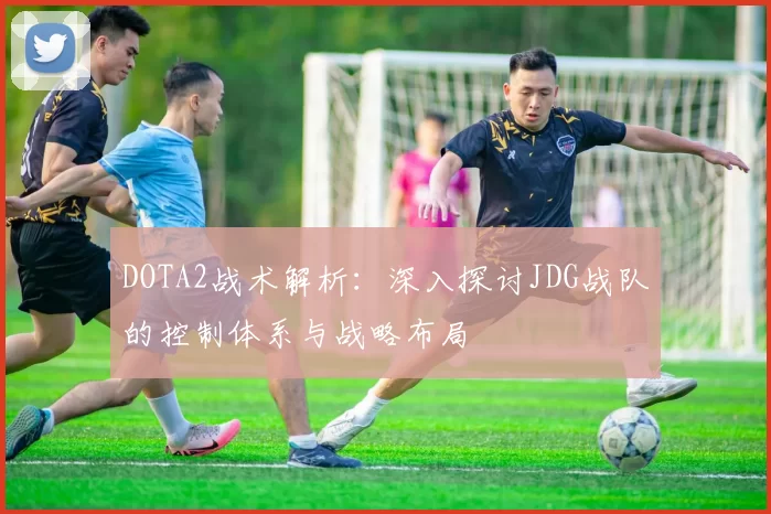 DOTA2战术解析：深入探讨JDG战队的控制体系与战略布局