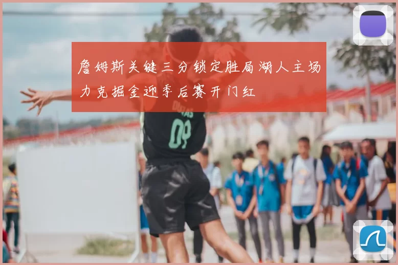 詹姆斯关键三分锁定胜局湖人主场力克掘金迎季后赛开门红
