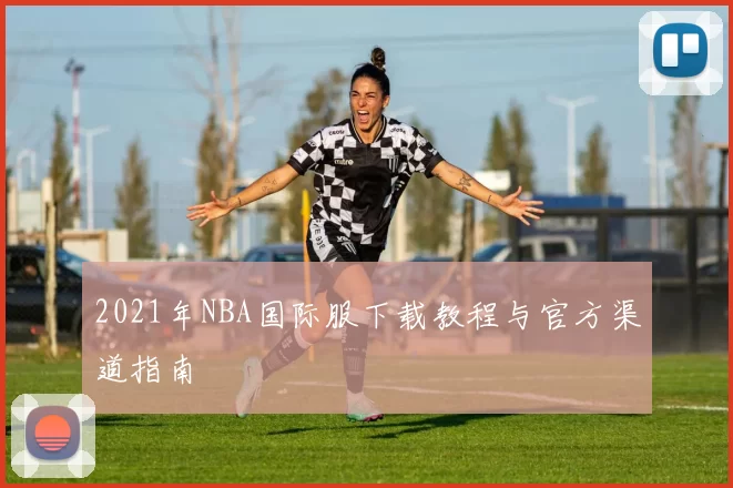 2021年NBA国际服下载教程与官方渠道指南