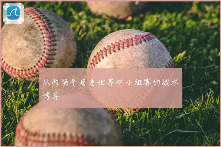 从两场平局看世界杯小组赛的战术博弈