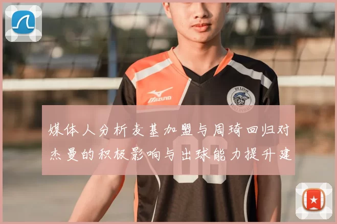 媒体人分析麦基加盟与周琦回归对杰曼的积极影响与出球能力提升建议