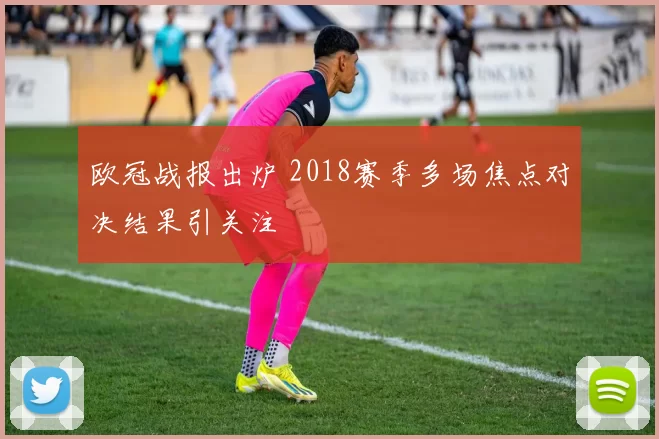 欧冠战报出炉 2018赛季多场焦点对决结果引关注