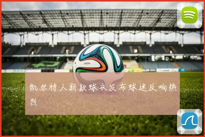 凯尔特人新款球衣发布球迷反响热烈