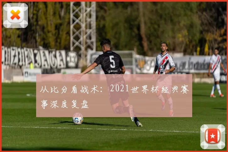 从比分看战术:2021世界杯经典赛事深度复盘