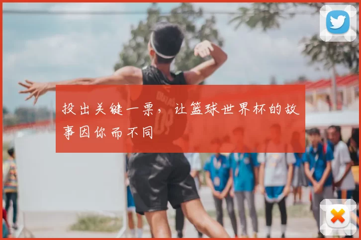 投出关键一票,让篮球世界杯的故事因你而不同