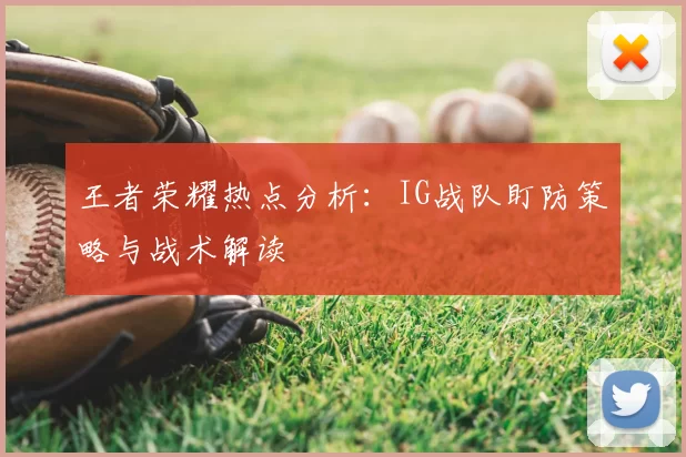 王者荣耀热点分析：IG战队盯防策略与战术解读