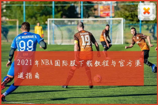 2021年NBA国际服下载教程与官方渠道指南