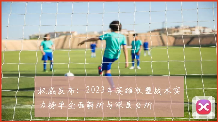 权威发布：2023年英雄联盟战术实力榜单全面解析与深度分析