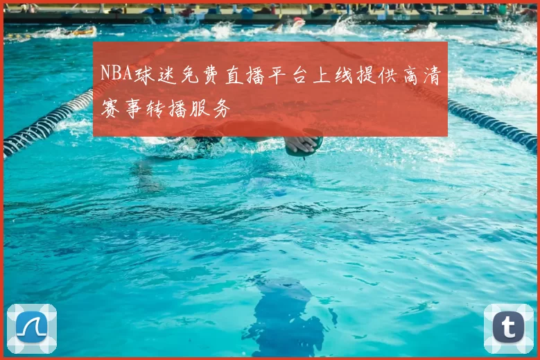 NBA球迷免费直播平台上线提供高清赛事转播服务
