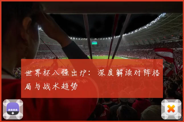 世界杯八强出炉：深度解读对阵格局与战术趋势