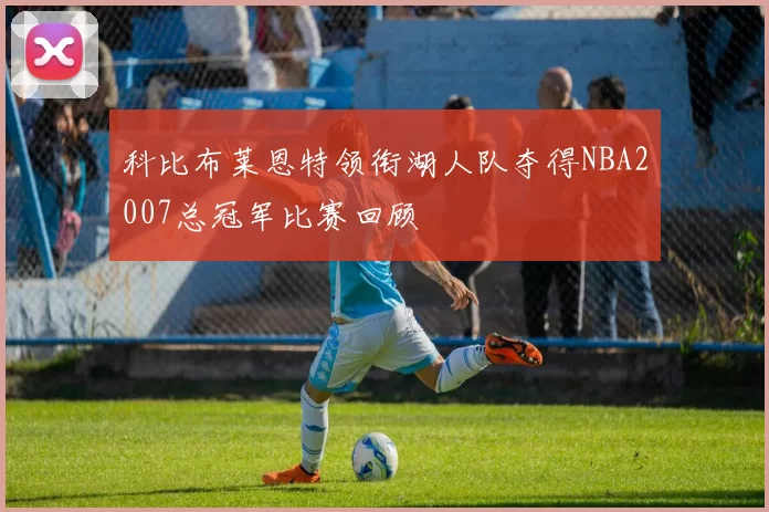 科比布莱恩特领衔湖人队夺得NBA2007总冠军比赛回顾