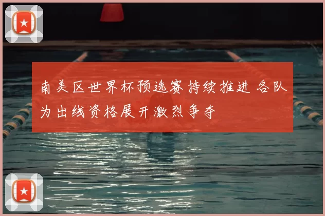南美区世界杯预选赛持续推进 各队为出线资格展开激烈争夺