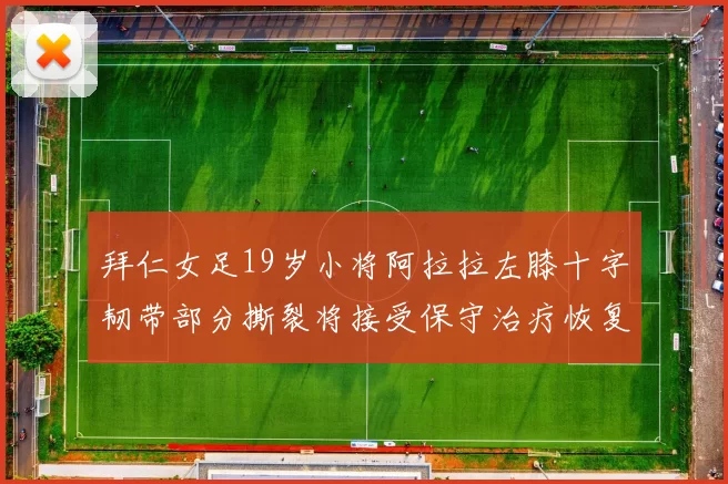 拜仁女足19岁小将阿拉拉左膝十字韧带部分撕裂将接受保守治疗恢复计划启动