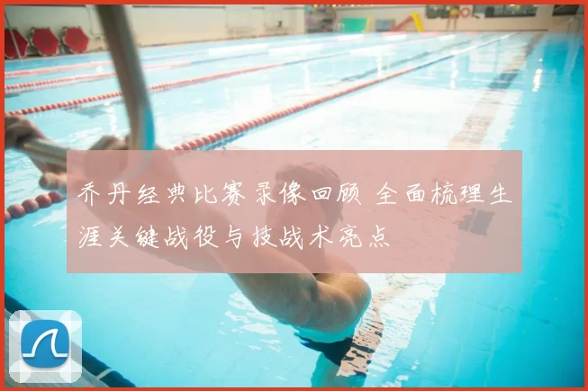乔丹经典比赛录像回顾 全面梳理生涯关键战役与技战术亮点