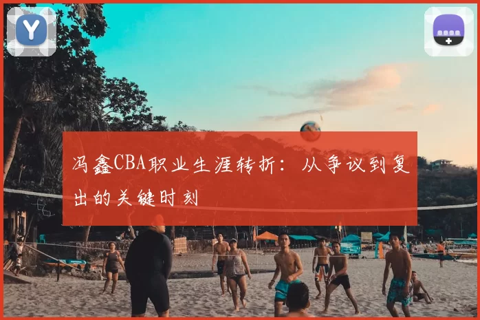 冯鑫CBA职业生涯转折：从争议到复出的关键时刻