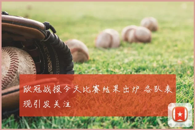 欧冠战报今天比赛结果出炉 各队表现引发关注
