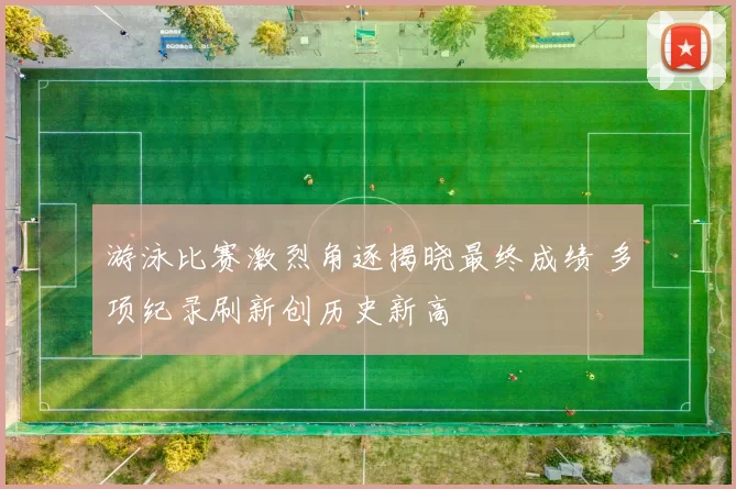 游泳比赛激烈角逐揭晓最终成绩 多项纪录刷新创历史新高