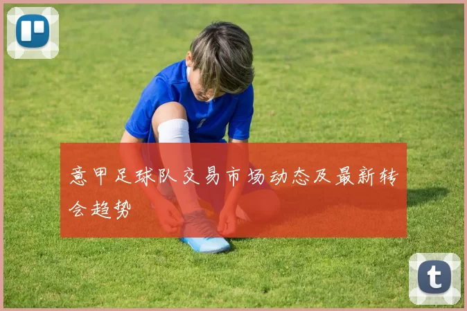 意甲足球队交易市场动态及最新转会趋势
