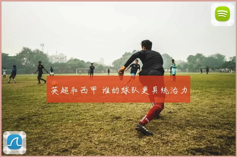 英超和西甲 谁的球队更具统治力