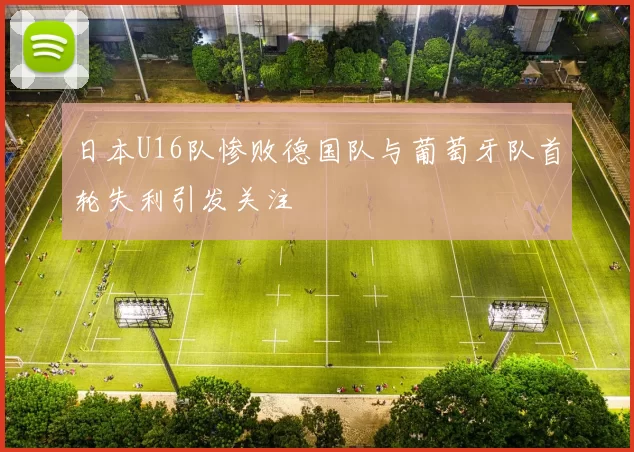 日本U16队惨败德国队与葡萄牙队首轮失利引发关注