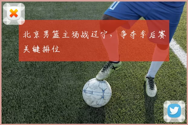 北京男篮主场战辽宁，争夺季后赛关键排位