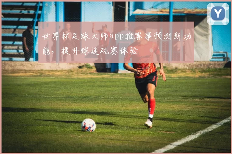 世界杯足球大师app推赛事预测新功能，提升球迷观赛体验
