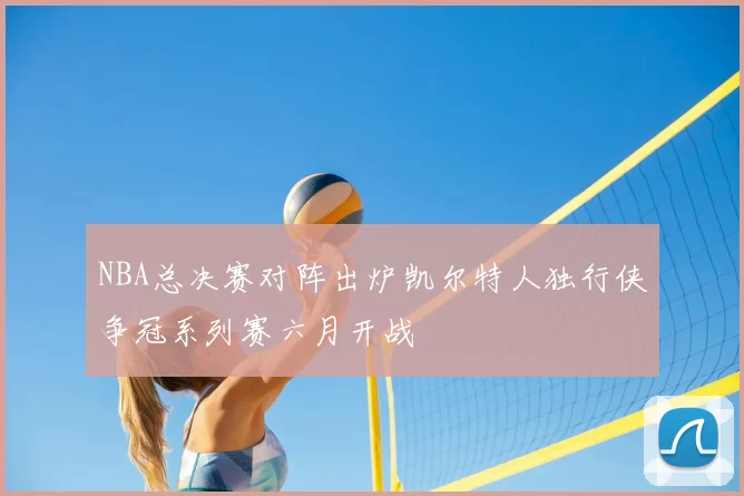 NBA总决赛对阵出炉凯尔特人独行侠争冠系列赛六月开战