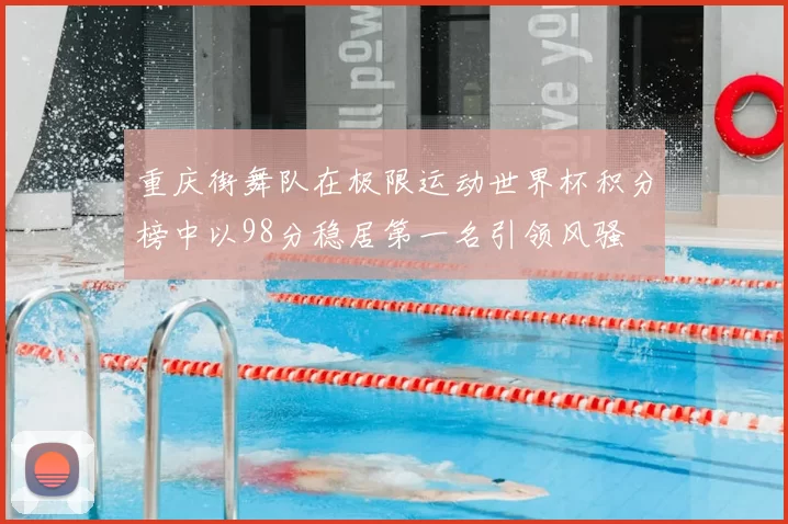 重庆街舞队在极限运动世界杯积分榜中以98分稳居第一名引领风骚