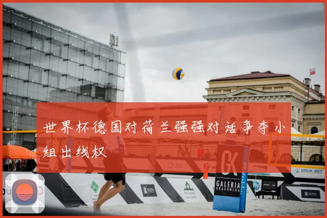 世界杯德国对荷兰强强对话争夺小组出线权