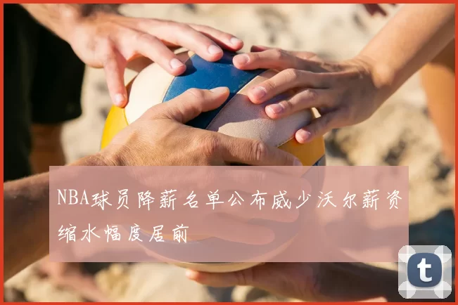 NBA球员降薪名单公布威少沃尔薪资缩水幅度居前