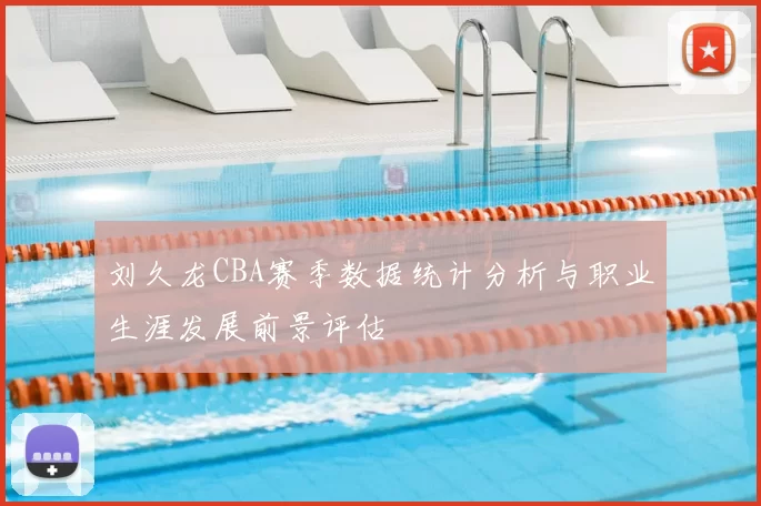 刘久龙CBA赛季数据统计分析与职业生涯发展前景评估