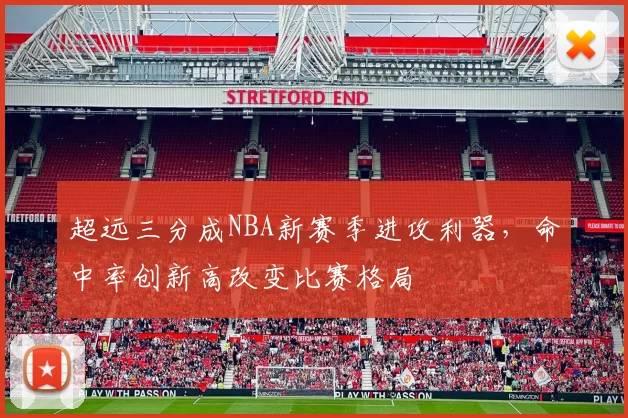 超远三分成NBA新赛季进攻利器，命中率创新高改变比赛格局