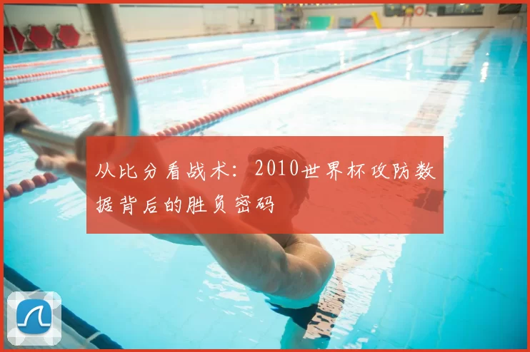 从比分看战术：2010世界杯攻防数据背后的胜负密码