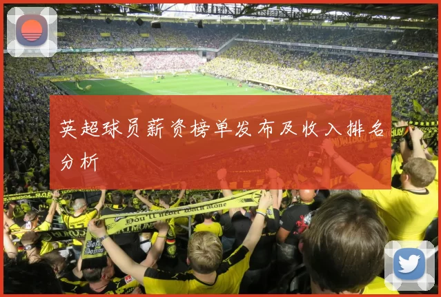 英超球员薪资榜单发布及收入排名分析